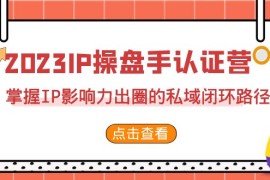 （7017期）2023·IP操盘手·认证营·第2期，掌握IP影响力出圈的私域闭环路径（35节）