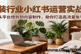 小红书家装行业运营实战课：从平台规则到内容制作，助你打造高流量账号