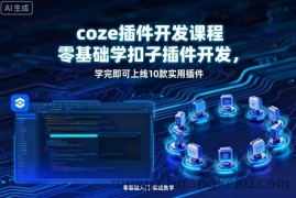 coze插件开发课程，零基础学扣子插件开发，学完即可上线10款实用插件