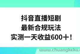 抖音直播短剧最新合规玩法，实测一天变现600+，教程+素材全解析【揭秘】