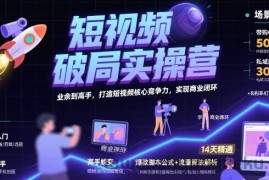 短视频破局实操营，业余到高手，打造短视频核心竞争力，实现商业闭环
