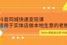 （2219期）抖音同城快速变现课，适用于实体店做本地生意的老板，100变成300元