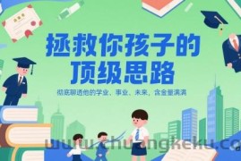 付费文章：拯救你孩子的顶级思路，彻底聊透他的学业、事业、未来，含金量满满