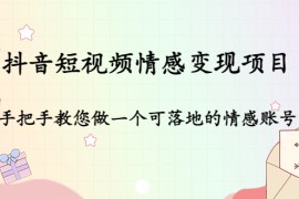 （4541期）抖音短视频情感变现项目：手把手教您做一个可落地的情感账号