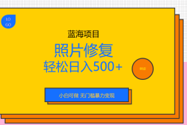 （6684期）外面收费1288的蓝海照片修复暴力项目 无门槛小白可做 轻松日入500+