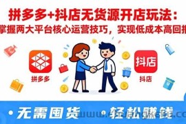（16424期）拼多多+抖店无货源开店玩法：掌握两大平台核心运营技巧，实现低成本高回报