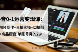 （16585期）抖音0-1运营变现课：短视频创作+直播实操+口播剪辑+商品橱窗,单账号月入2w