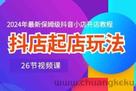 抖店起店玩法，2024年最新保姆级抖音小店开店教程（26节视频课）