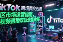 （15344期）TikTok跨境电商变现课，美区市场运营指南，短视频直播双轨流量攻略