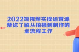 （4462期）2022短视频实操运营课：帮你了解从拍摄到制作的全流程工作!