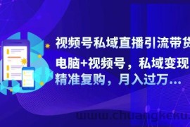 （12249期）视频号私域直播引流带货：电脑+视频号，私域变现，精准复购，月入过万…