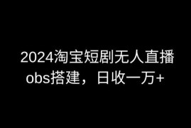 2024最新淘宝短剧无人直播，obs多窗口搭建，日收6000+【揭秘】