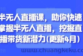 半无人直播课，助你快速掌握半无人直播，挖掘直播带货新潜力(更新9月)