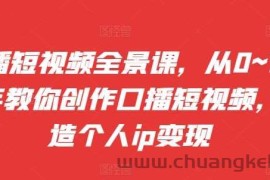 口播短视频全景课，​从0~1手把手教你创作口播短视频，打造个人ip变现