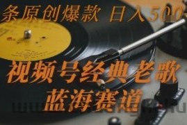 视频号经典老歌，蓝海赛道，日入5张+ 条条原创爆款【揭秘】
