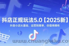 抖店正规玩法5.0【2025新】抖音小店从基础、运营到爆单，你值得拥有