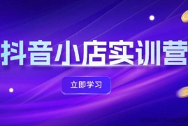 （12199期）抖音小店最新实训营，提升体验分、商品卡 引流，投流增效，联盟引流秘籍