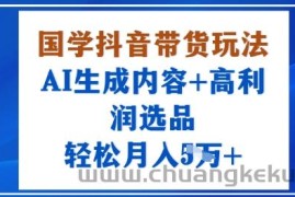 国学抖音带货玩法，AI生成内容+高利润选品，轻松月入1W+