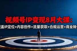 （16361期）视频号IP变现8月大课，覆盖IP定位+内容创作+流量获取+合规运营+商业转化