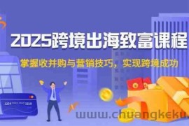 2025跨境出海致富课程，掌握收并购与营销技巧，实现跨境成功