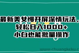 最新美女慢开屏深情玩法，轻松日入1000+小白也能批量操作