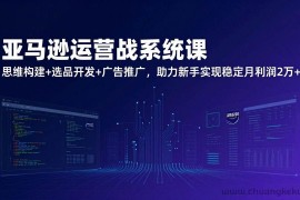 （17311期）亚马逊运营实战系统课，思维构建+选品开发+广告推广，助力新手实现稳定月利润2万+（更新）