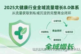 （15611期）2025大健康行业全域流量增长8.0体系，从流量获取到私域沉淀的完整商业闭环