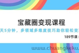 宝藏圈变现课程，每天5分钟，多领域多维度技巧助你轻松变现（189节）