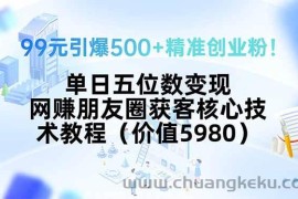 （15642期）99元引爆500+精准创业粉！单日五位数变现，网赚朋友圈获客核心技术教程…