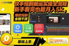 快手短剧搬运实操全流程，新手看完也能月入5k，全程干货