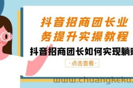 抖音招商团长业务提升实操教程，抖音招商团长如何实现躺赚（38节）