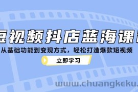 （12960期）短视频抖店蓝海课程：从基础功能到变现方式，轻松打造爆款短视频