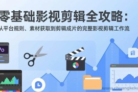 （17336期）零基础影视剪辑全攻略：从平台规则、素材获取到剪辑成片的完整影视剪辑工作流