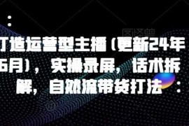 打造运营型主播(更新24年11月)，实操录屏，话术拆解，自然流带货打法