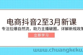 （14268期）电商抖音2至3月新课：专注拉爆自然流，助力主播破圈，详解新规政策