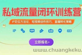 （15396期）私域流量闭环训练营：IP定位方法论，短视频创作技巧，直播转化策略