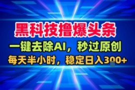 黑科技撸爆头条，一键去除AI，秒过原创，每天半小时，稳定日入3张+【揭秘】