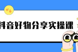 （2292期）《抖音好物分享实操课》短视频带货秘诀，无需拍摄 简单剪辑 快速涨粉