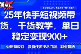 （14373期）25年最新快手短视频带货，单日稳定变现900+，没有技术门槛，做就有收益