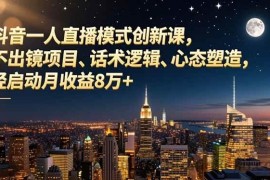 （16750期）抖音一人直播模式创新课，不出镜项目、话术逻辑、心态塑造，轻启动月收益8万+