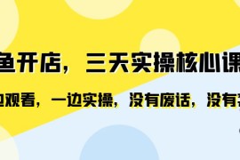 （6375期）闲鱼开店，三天实操核心课程，一边观看，一边实操，没有废话，没有套路