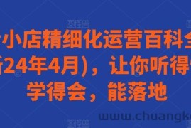 抖音小店精细化运营百科全书(更新24年4月)，让你听得懂，学得会，能落地