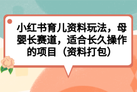 （6728期）小红书育儿资料玩法，母婴长赛道，适合长久操作的项目（资料打包）