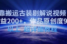 靠搬运古装剧解说视频，日收益200+，作品原创度90%以上，超详细教程【揭秘】