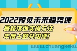 （3802期）2022预见未来趋势课：最新落地实操方法，年度主题升级课！