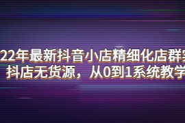 （4117期）2022年最新抖音小店精细化店群实战，抖店无货源，从0到1系统教学