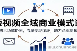 短视频全域商业模式课：四大场域协同，流量变现闭环，助力企业增长