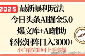 （15786期）2025年今日头条最新暴利玩法5.0，一键生成爆款，轻松实现矩阵日入3000+
