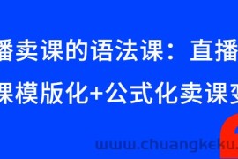 （2651期）直播卖课的语法课：直播间卖课模版化+公式化卖课变现