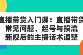 （2410期）直播带货入门课：直播带货常见问题、起号与投流、新规后的主播话术调整